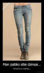 Man patiko sitie dzinsai... - Kol jie buvo madingi...
