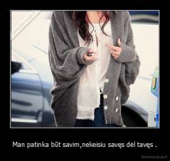Man patinka būt savim,nekeisiu savęs dėl tavęs . - 
