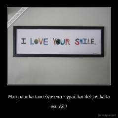 Man patinka tavo šypsena - ypač kai dėl jos kalta - esu Aš !