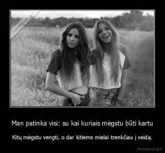 Man patinka visi: su kai kuriais mėgstu būti kartu - Kitų mėgstu vengti, o dar kitiems mielai trenkčiau į veidą.