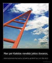 Man per Kalėdas nereikia jokios dovanos, - nebent pakankamai ilgų kopėčių, kad galėčiau apkabinti tuos, kurie išėjo anksti