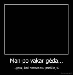 Man po vakar gėda... - ...gerai, kad neatsimenu prieš ką :D