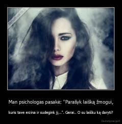 Man psichologas pasakė: "Parašyk laišką žmogui, - kuris tave erzina ir sudegink jį...". Gerai.. O su laišku ką daryti?