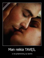 Man reikia TAVĘS, -  o ne prisiminimų su tavimi