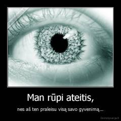 Man rūpi ateitis, - nes aš ten praleisu visą savo gyvenimą...