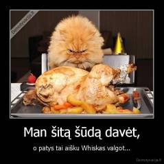 Man šitą šūdą davėt, - o patys tai aišku Whiskas valgot...