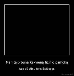 Man taip būna kekvieną fizinio pamoką - taip aš būnu toks išsišiepęs