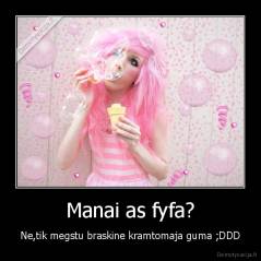 Manai as fyfa? - Ne,tik megstu braskine kramtomaja guma ;DDD