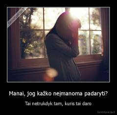 Manai, jog kažko neįmanoma padaryti? - Tai netrukdyk tam, kuris tai daro