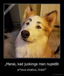 „Manai, kad juokinga man nupiešti - jo*anus antakius, Greta?“