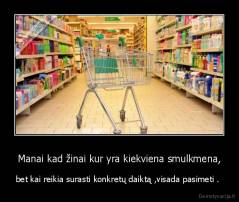 Manai kad žinai kur yra kiekviena smulkmena, - bet kai reikia surasti konkretų daiktą ,visada pasimeti . 