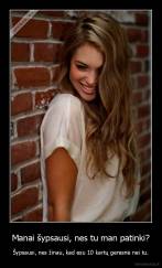 Manai šypsausi, nes tu man patinki? - Šypsausi, nes žinau, kad esu 10 kartų geresnė nei tu.