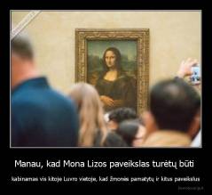 Manau, kad Mona Lizos paveikslas turėtų būti  - kabinamas vis kitoje Luvro vietoje, kad žmonės pamatytų ir kitus paveikslus