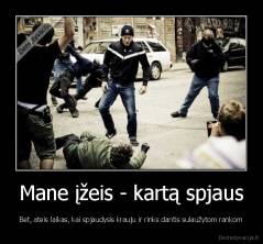 Mane įžeis - kartą spjaus - Bet, ateis laikas, kai spjaudysis krauju ir rinks dantis sulaužytom rankom