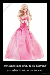 Manes nedomina kvailu barbiu nuomone - tokioms kaip jos, vaikysteje roviau galvas