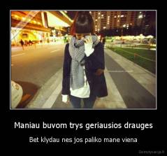 Maniau buvom trys geriausios drauges - Bet klydau nes jos paliko mane viena