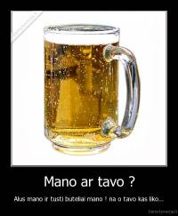 Mano ar tavo ? - Alus mano ir tusti buteliai mano ! na o tavo kas liko...