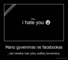 Mano gyvenimas ne facebookas - , tad nereikia man jokiu sušiktų komentarų!