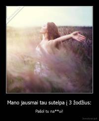 Mano jausmai tau sutelpa į 3 žodžius: - Pašol tu na**ui!
