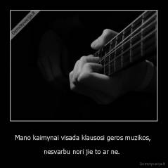 Mano kaimynai visada klausosi geros muzikos,  - nesvarbu nori jie to ar ne.  