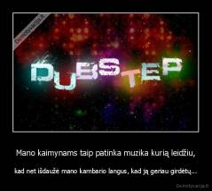 Mano kaimynams taip patinka muzika kurią leidžiu, - kad net išdaužė mano kambario langus, kad ją geriau girdėtų...