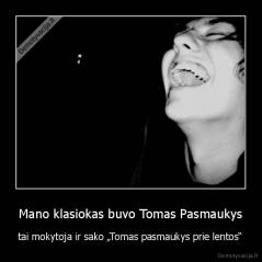 Mano klasiokas buvo Tomas Pasmaukys - tai mokytoja ir sako „Tomas pasmaukys prie lentos“