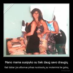 Mano mama susipyko su tiek daug savo draugių - Kad dabar jos albumas pilnas nuotraukų su moterimis be galvų