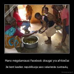 Mano mėgstamiausi Facebook draugai yra afrikiečiai - Jie bent kasdien nepublikuoja savo vakarienės nuotraukų