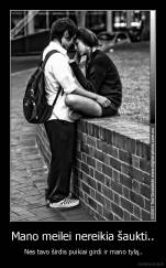 Mano meilei nereikia šaukti.. -  Nes tavo širdis puikiai girdi ir mano tylą..