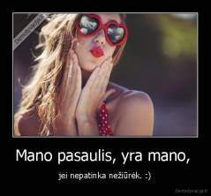 Mano pasaulis, yra mano,  - jei nepatinka nežiūrėk. :)