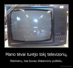 Mano tėvai turėjo tokį televizorių. - Atsimenu, nes buvau distanciniu pulteliu.