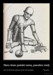 Mano tėvas pastatė namą ,pasodino medį - bet tai kad aš toks gražus ,tai jam esu skolingas                     -Jaunuolis