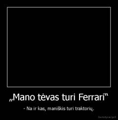„Mano tėvas turi Ferrari“ - - Na ir kas, maniškis turi traktorių.