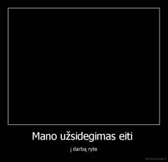 Mano užsidegimas eiti  - į darbą ryte