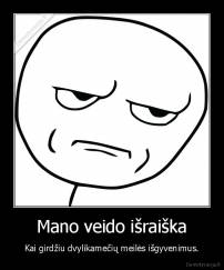 Mano veido išraiška - Kai girdžiu dvylikamečių meilės išgyvenimus.