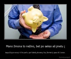 Mano žmona to nežino, bet po sekso aš įmetu į - taupyklę po eurą ir iš to perku jai Kalėdų dovaną. Na, šiemet ji gaus tik kavos.