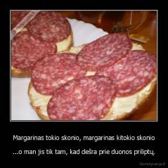 Margarinas tokio skonio, margarinas kitokio skonio - ...o man jis tik tam, kad dešra prie duonos priliptų.