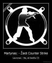 Martynas: - Žaidi Counter Strike - Laurynas: - Ne, aš žaidžiu CS
