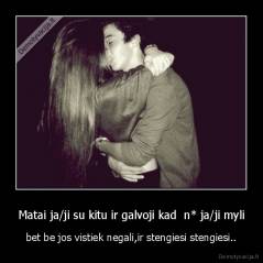 Matai ja/ji su kitu ir galvoji kad  n* ja/ji myli - bet be jos vistiek negali,ir stengiesi stengiesi..