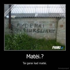 Matėi.? - Tai gerai kad matėi.