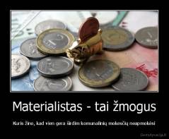 Materialistas - tai žmogus - Kuris žino, kad vien gera širdim komunalinių mokesčių neapmokėsi