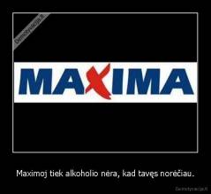 Maximoj tiek alkoholio nėra, kad tavęs norėčiau. - 
