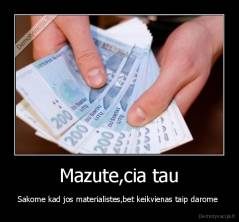 Mazute,cia tau - Sakome kad jos materialistes,bet keikvienas taip darome 