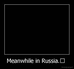 Meanwhile in Russia.﻿  - 