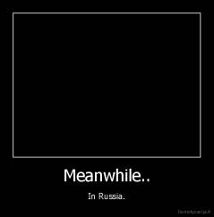 Meanwhile.. - In Russia.