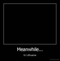 Meanwhile... - In Lithuania