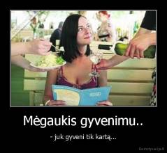 Mėgaukis gyvenimu.. - - juk gyveni tik kartą...