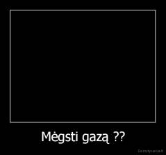 Mėgsti gazą ?? - 