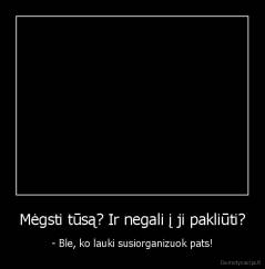 Mėgsti tūsą? Ir negali į ji pakliūti? - - Ble, ko lauki susiorganizuok pats!
