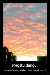 Megstu dangu, - nes jis neiskaudins, neisduos, visada bus sale taves!!!